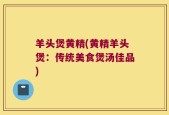 羊头煲黄精(黄精羊头煲：传统美食煲汤佳品)