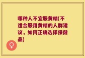 哪种人不宜服黄精(不适合服用黄精的人群建议，如何正确选择保健品)