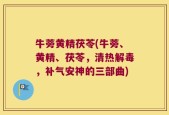 牛蒡黄精茯苓(牛蒡、黄精、茯苓，清热解毒，补气安神的三部曲)