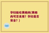 孕妇能吃黄精肉(黄精肉可否食用？孕妇是否安全？)