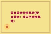 荣昌黄精种植基地(荣昌黄精：纯天然种植基地)