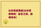 杜仲葛根黄精(杜仲葛根黄精：益生之源，强健身体)