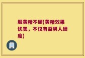 服黄精不硬(黄精效果优美，不仅有益男人硬度)