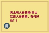 男士喝人参黄精(男士饮用人参黄精，有何好处？)