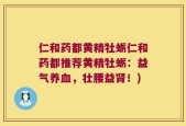 仁和药都黄精牡蛎仁和药都推荐黄精牡蛎：益气养血，壮腰益肾！)