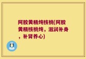 阿胶黄精炖核桃(阿胶黄精核桃炖，滋润补身，补肾养心)