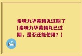 素味九华黄精丸过期了(素味九华黄精丸已过期，是否还能使用？)