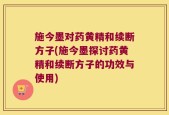 施今墨对药黄精和续断方子(施今墨探讨药黄精和续断方子的功效与使用)