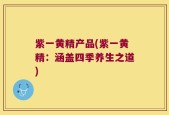 紫一黄精产品(紫一黄精：涵盖四季养生之道)