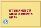 苦丁茶和黄精(苦丁茶与黄精：双品搭配的养生良方)
