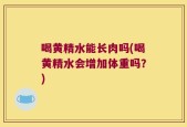 喝黄精水能长肉吗(喝黄精水会增加体重吗？)