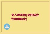 女人喝黄精(女性适合饮用黄精水)