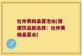 杜仲黄精桑葚泡水(健康饮品新选择：杜仲黄精桑葚水)