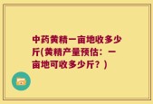 中药黄精一亩地收多少斤(黄精产量预估：一亩地可收多少斤？)