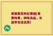 葛根黄芪枸杞黄精(葛黄枸黄，四味汤品，补益养生佳选择)