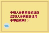 中粮人参黄精膏的适应症(粮人参黄精膏适用于哪些疾病？)