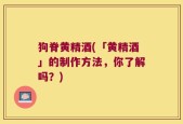 狗脊黄精酒(「黄精酒」的制作方法，你了解吗？)