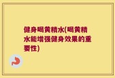 健身喝黄精水(喝黄精水能增强健身效果的重要性)