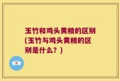玉竹和鸡头黄精的区别(玉竹与鸡头黄精的区别是什么？)