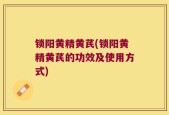 锁阳黄精黄芪(锁阳黄精黄芪的功效及使用方式)