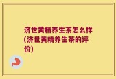 济世黄精养生茶怎么样(济世黄精养生茶的评价)