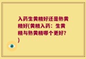 入药生黄精好还是熟黄精好(黄精入药：生黄精与熟黄精哪个更好？)