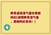 脾胃虚弱湿气重吃黄精枸杞(调理脾胃湿气重，黄精枸杞有效！)