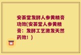 安荟堂发酵人参黄精膏功效(安荟堂人参黄精膏：发酵工艺激发天然药效！)