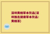 深圳黄精草本饮品(深圳推出健康草本饮品：黄精茶)