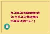 台乌牌乌药黄精颗粒成分(台湾乌药黄精颗粒主要成分是什么？)