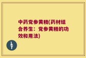 中药党参黄精(药材组合养生：党参黄精的功效和用法)
