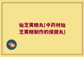 仙芝黄精丸(中药材仙芝黄精制作的保健丸)