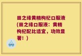 田之缘黄精枸杞口服液(田之缘口服液：黄精枸杞配比适宜，功效显著！)