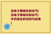 五味子黄精石斛白芍(五味子黄精石斛白芍：中药组合的功效与应用)