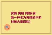 安徽 黄精 网购(安徽一种名为黄精的中药材被大量网购)