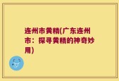 连州市黄精(广东连州市：探寻黄精的神奇妙用)