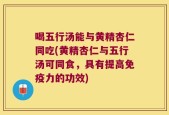 喝五行汤能与黄精杏仁同吃(黄精杏仁与五行汤可同食，具有提高免疫力的功效)