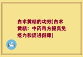 白术黄精的功效(白术黄精：中药奇方提高免疫力和促进健康)