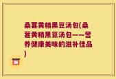 桑葚黄精黑豆汤包(桑葚黄精黑豆汤包——营养健康美味的滋补佳品)