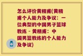 怎么评价黄精甫(黄精甫个人能力及争议：一位典型的中国男子篮球教练 - 黄精甫：中国男篮教练的个人能力及争议)