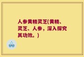 人参黄精灵芝(黄精、灵芝、人参，深入探究其功效。)