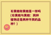 石黄精和黄精是一样吗(石黄精与黄精：同种植物还是两种不同的品种？)