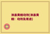 沛县黄精功效(沛县黄精：功效及用途)
