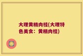 大理黄精肉桂(大理特色美食：黄精肉桂)