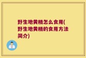野生地黄精怎么食用(野生地黄精的食用方法简介)