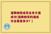 酒黄精熬成膏含多少酒成分(酒黄精膏的酒成分含量是多少？)