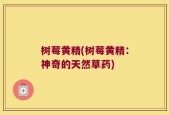 树莓黄精(树莓黄精：神奇的天然草药)