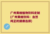 广州黄精植物饮料定制(广州黄精饮料：自然纯正的健康选择)