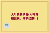大叶黄精销售(大叶黄精促销，尽享优惠！)