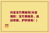 抖音玉竹黄精膏(抖音爆款：玉竹黄精膏，滋润养颜，护肝排毒！)